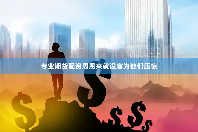 专业期货配资周恩来就设宴为他们压惊