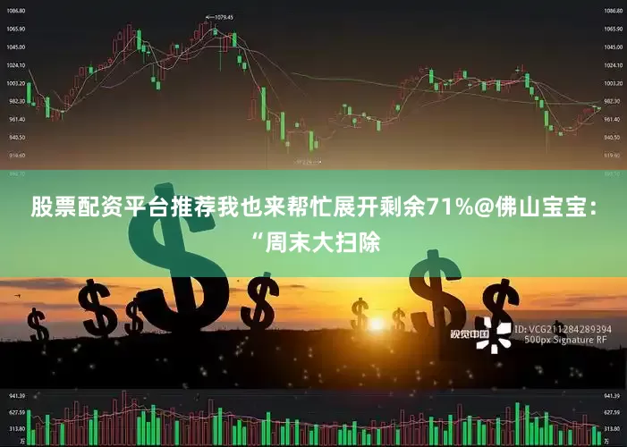 股票配资平台推荐我也来帮忙展开剩余71%@佛山宝宝：“周末大扫除