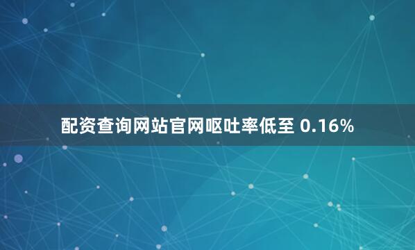 配资查询网站官网呕吐率低至 0.16%