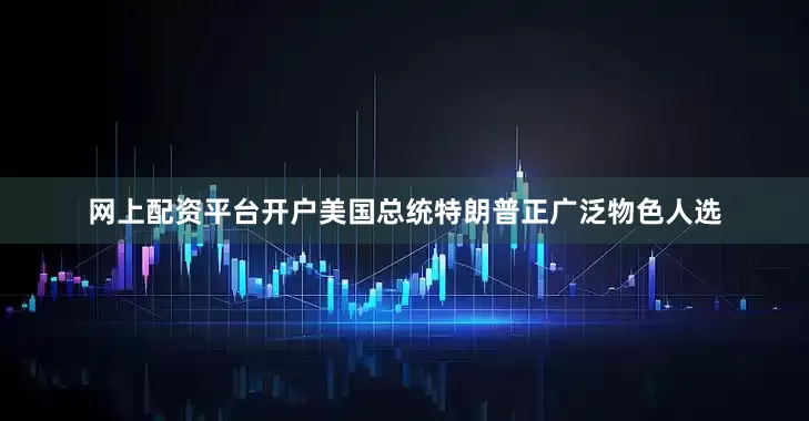 网上配资平台开户美国总统特朗普正广泛物色人选
