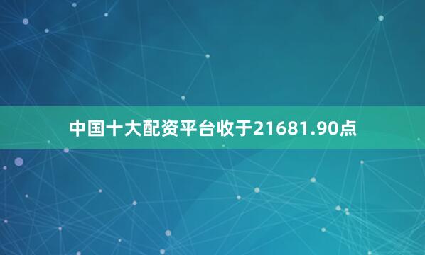 中国十大配资平台收于21681.90点