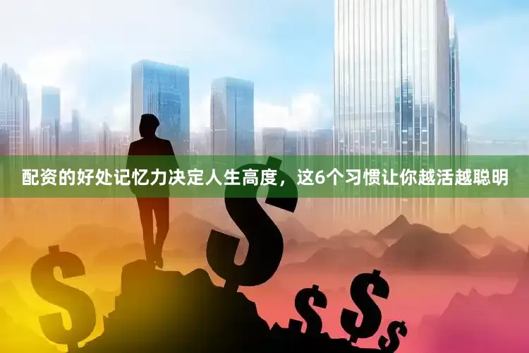 配资的好处记忆力决定人生高度，这6个习惯让你越活越聪明