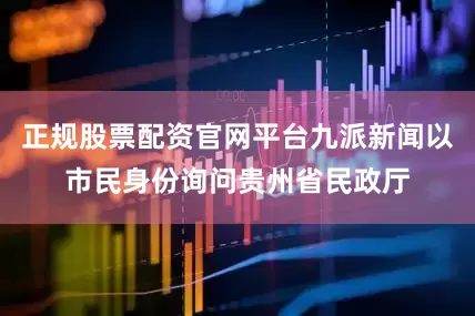正规股票配资官网平台九派新闻以市民身份询问贵州省民政厅