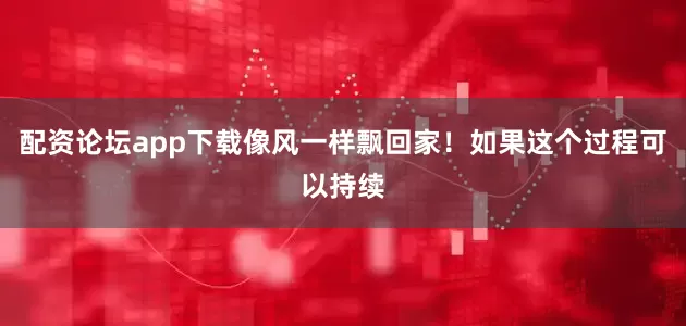配资论坛app下载像风一样飘回家！如果这个过程可以持续