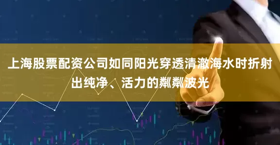上海股票配资公司如同阳光穿透清澈海水时折射出纯净、活力的粼粼波光