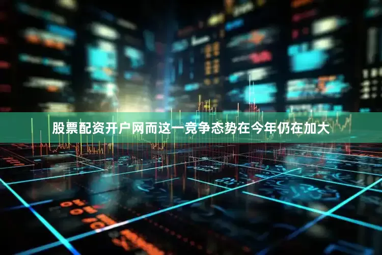 股票配资开户网而这一竞争态势在今年仍在加大