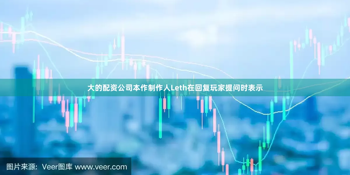 大的配资公司本作制作人Leth在回复玩家提问时表示