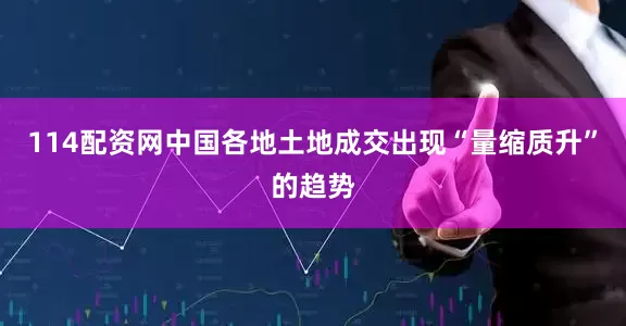 114配资网中国各地土地成交出现“量缩质升”的趋势