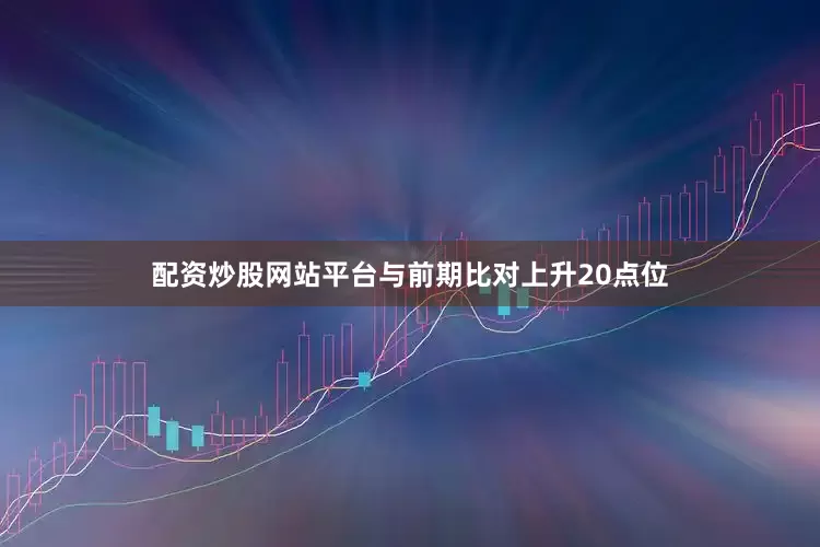 配资炒股网站平台与前期比对上升20点位