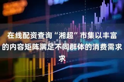 在线配资查询“湘超”市集以丰富的内容矩阵满足不同群体的消费需求