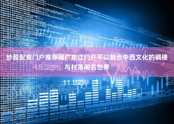 炒股配资门户推荐网广东江门开平以融合中西文化的碉楼与村落闻名世界