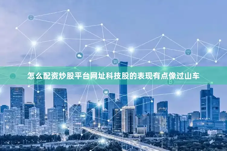 怎么配资炒股平台网址科技股的表现有点像过山车