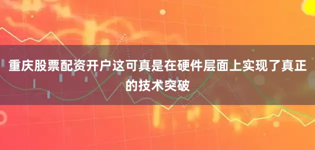 重庆股票配资开户这可真是在硬件层面上实现了真正的技术突破