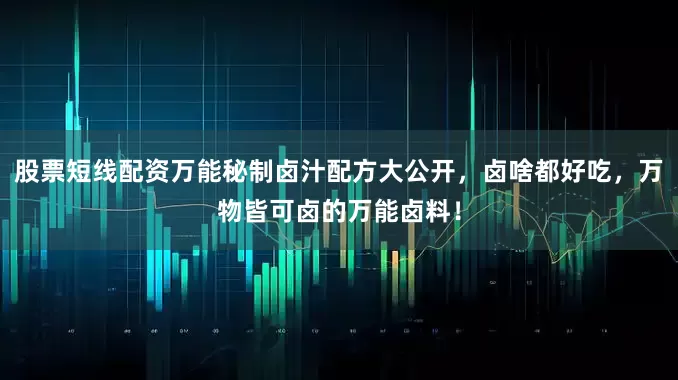 股票短线配资万能秘制卤汁配方大公开，卤啥都好吃，万物皆可卤的万能卤料！