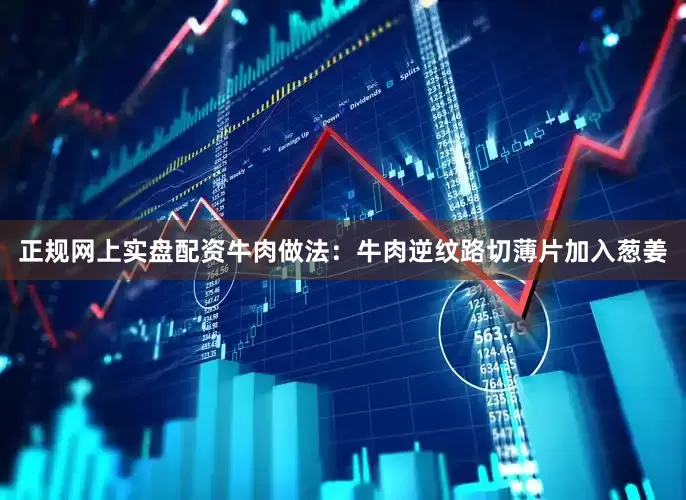 正规网上实盘配资牛肉做法：牛肉逆纹路切薄片加入葱姜