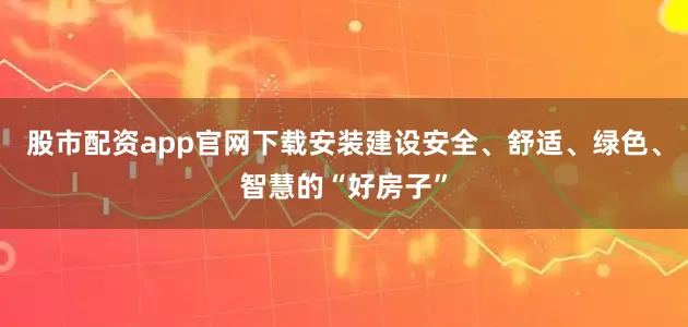 股市配资app官网下载安装建设安全、舒适、绿色、智慧的“好房子”
