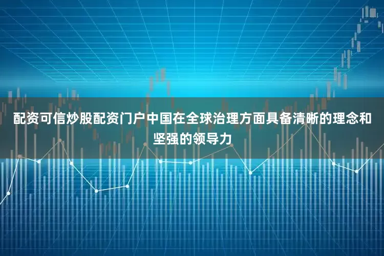 配资可信炒股配资门户中国在全球治理方面具备清晰的理念和坚强的领导力