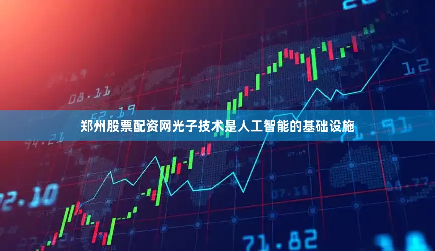 郑州股票配资网光子技术是人工智能的基础设施