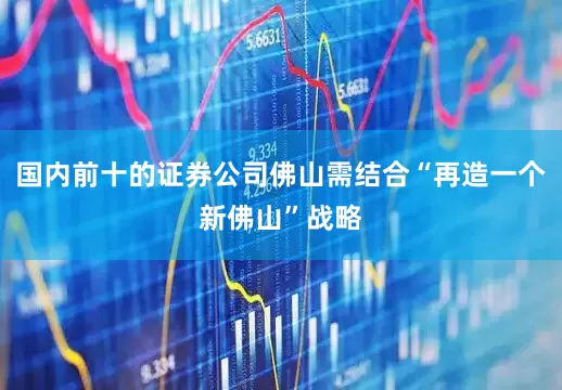 国内前十的证券公司佛山需结合“再造一个新佛山”战略