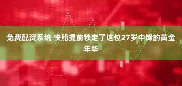 免费配资系统 快船提前锁定了这位27岁中锋的黄金年华