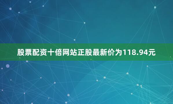 股票配资十倍网站正股最新价为118.94元