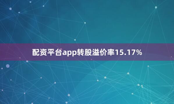 配资平台app转股溢价率15.17%