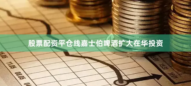 股票配资平仓线嘉士伯啤酒扩大在华投资