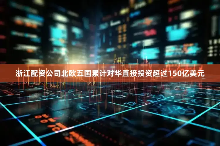 浙江配资公司北欧五国累计对华直接投资超过150亿美元