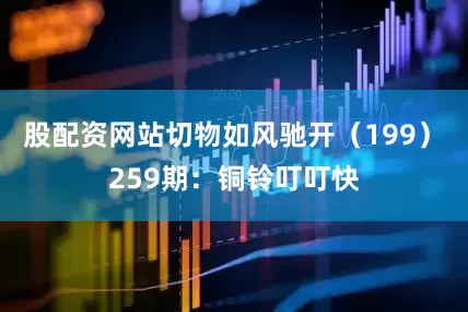 股配资网站切物如风驰开（199）　　259期：铜铃叮叮快