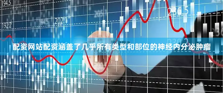 配资网站配资涵盖了几乎所有类型和部位的神经内分泌肿瘤